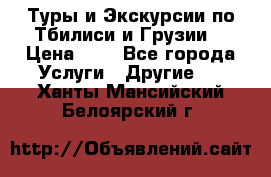 Туры и Экскурсии по Тбилиси и Грузии. › Цена ­ 1 - Все города Услуги » Другие   . Ханты-Мансийский,Белоярский г.